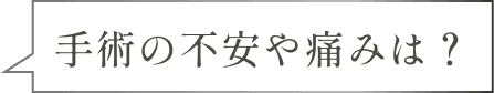 手術の不安や痛みは?